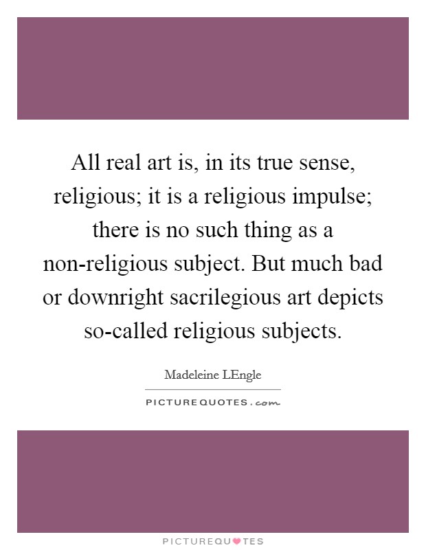 All real art is, in its true sense, religious; it is a religious impulse; there is no such thing as a non-religious subject. But much bad or downright sacrilegious art depicts so-called religious subjects Picture Quote #1