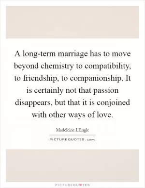 A long-term marriage has to move beyond chemistry to compatibility, to friendship, to companionship. It is certainly not that passion disappears, but that it is conjoined with other ways of love Picture Quote #1