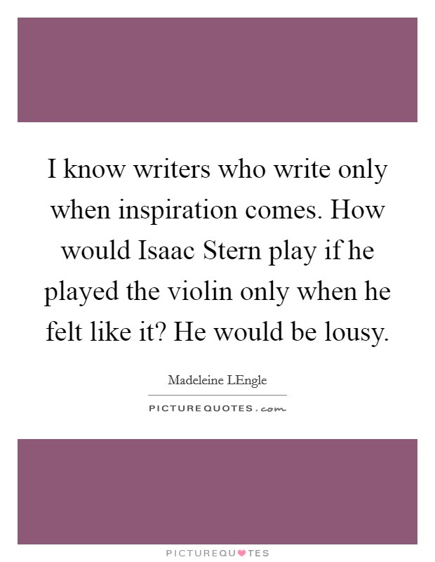 I know writers who write only when inspiration comes. How would Isaac Stern play if he played the violin only when he felt like it? He would be lousy Picture Quote #1