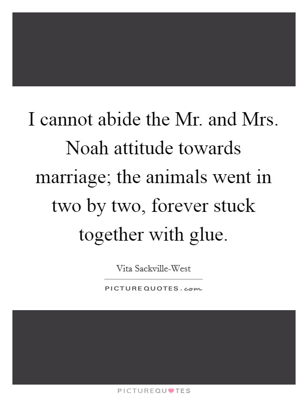 I cannot abide the Mr. and Mrs. Noah attitude towards marriage; the animals went in two by two, forever stuck together with glue Picture Quote #1