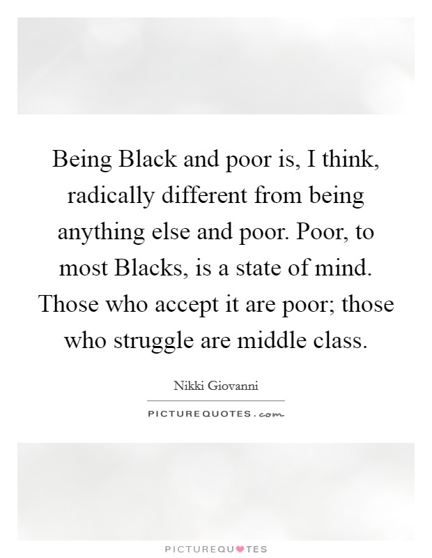 Being Black and poor is, I think, radically different from being anything else and poor. Poor, to most Blacks, is a state of mind. Those who accept it are poor; those who struggle are middle class Picture Quote #1