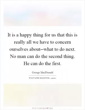 It is a happy thing for us that this is really all we have to concern ourselves about--what to do next. No man can do the second thing. He can do the first Picture Quote #1