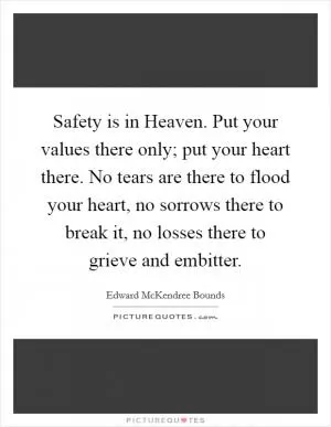 Safety is in Heaven. Put your values there only; put your heart there. No tears are there to flood your heart, no sorrows there to break it, no losses there to grieve and embitter Picture Quote #1