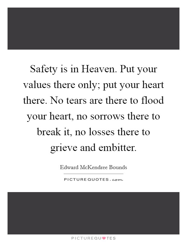 Safety is in Heaven. Put your values there only; put your heart there. No tears are there to flood your heart, no sorrows there to break it, no losses there to grieve and embitter Picture Quote #1