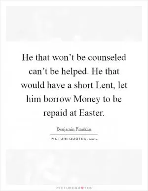 He that won’t be counseled can’t be helped. He that would have a short Lent, let him borrow Money to be repaid at Easter Picture Quote #1