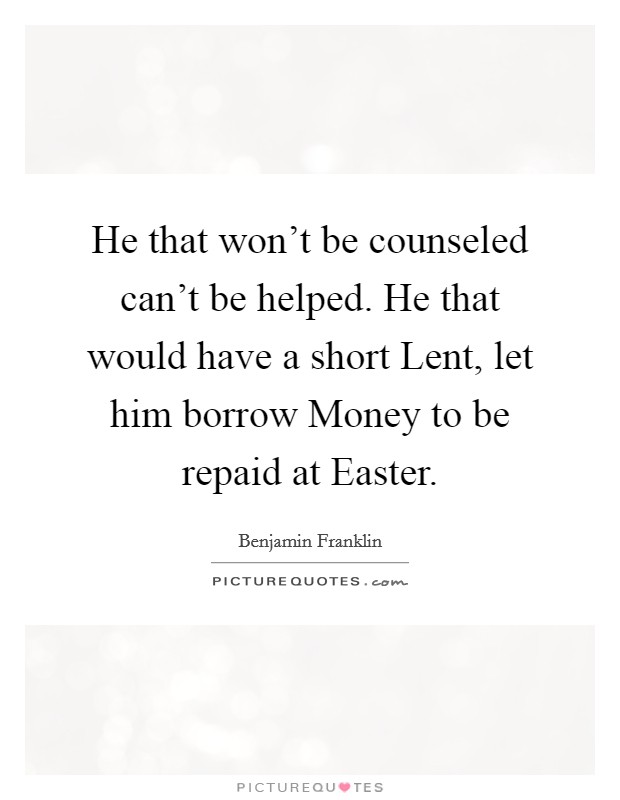 He that won't be counseled can't be helped. He that would have a short Lent, let him borrow Money to be repaid at Easter Picture Quote #1