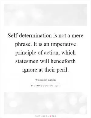 Self-determination is not a mere phrase. It is an imperative principle of action, which statesmen will henceforth ignore at their peril Picture Quote #1