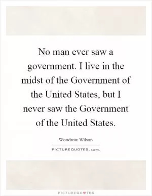 No man ever saw a government. I live in the midst of the Government of the United States, but I never saw the Government of the United States Picture Quote #1