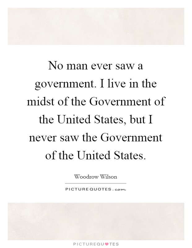 No man ever saw a government. I live in the midst of the Government of the United States, but I never saw the Government of the United States Picture Quote #1