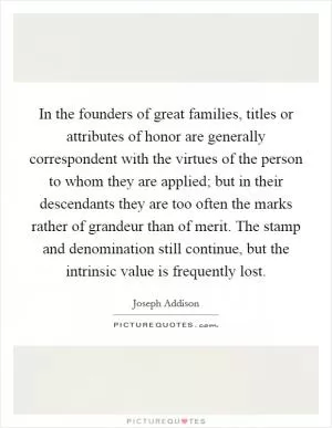 In the founders of great families, titles or attributes of honor are generally correspondent with the virtues of the person to whom they are applied; but in their descendants they are too often the marks rather of grandeur than of merit. The stamp and denomination still continue, but the intrinsic value is frequently lost Picture Quote #1