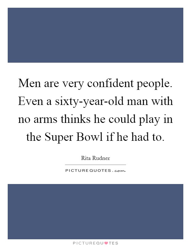 Men are very confident people. Even a sixty-year-old man with no arms thinks he could play in the Super Bowl if he had to Picture Quote #1