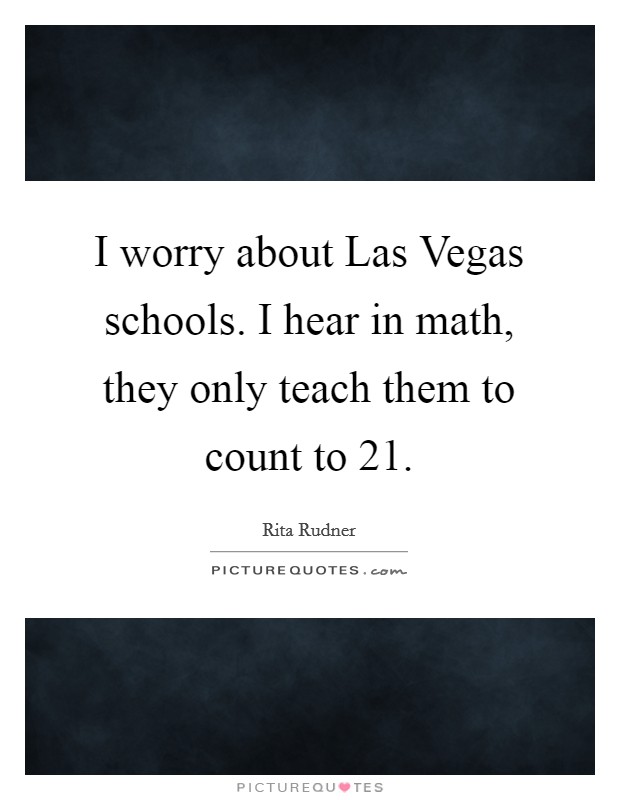 I worry about Las Vegas schools. I hear in math, they only teach them to count to 21 Picture Quote #1