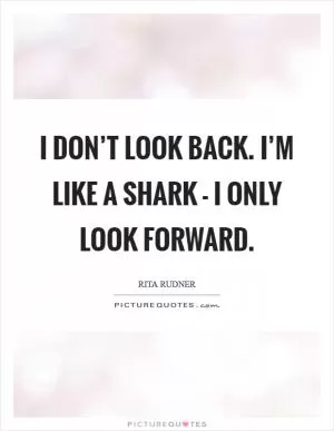 I don’t look back. I’m like a shark - I only look forward Picture Quote #1