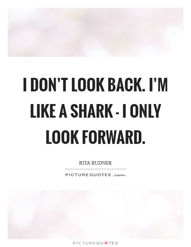 I don't look back. I'm like a shark - I only look forward Picture Quote #1
