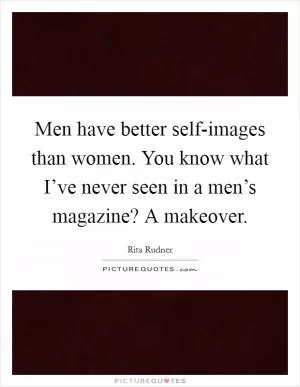 Men have better self-images than women. You know what I’ve never seen in a men’s magazine? A makeover Picture Quote #1
