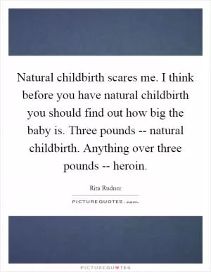 Natural childbirth scares me. I think before you have natural childbirth you should find out how big the baby is. Three pounds -- natural childbirth. Anything over three pounds -- heroin Picture Quote #1