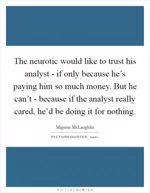The neurotic would like to trust his analyst - if only because he’s paying him so much money. But he can’t - because if the analyst really cared, he’d be doing it for nothing Picture Quote #1