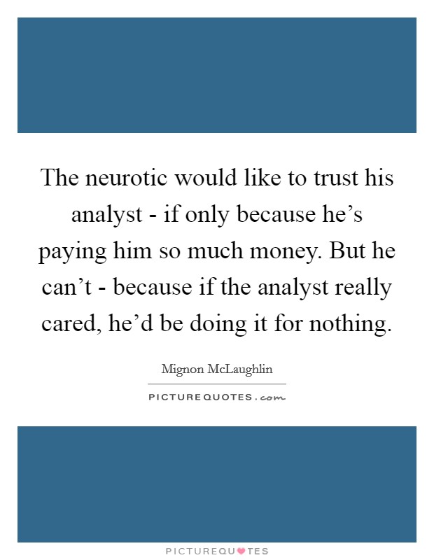 The neurotic would like to trust his analyst - if only because he's paying him so much money. But he can't - because if the analyst really cared, he'd be doing it for nothing Picture Quote #1