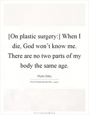 [On plastic surgery:] When I die, God won’t know me. There are no two parts of my body the same age Picture Quote #1