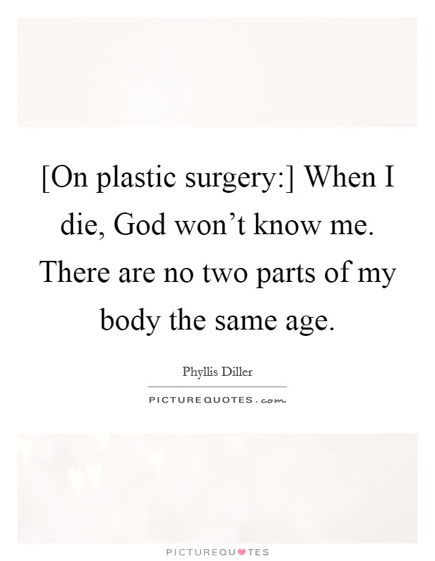[On plastic surgery:] When I die, God won't know me. There are no two parts of my body the same age Picture Quote #1