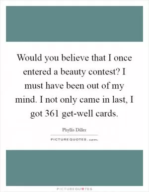 Would you believe that I once entered a beauty contest? I must have been out of my mind. I not only came in last, I got 361 get-well cards Picture Quote #1