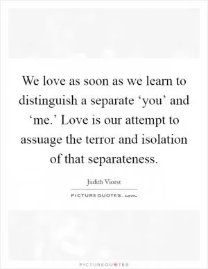 We love as soon as we learn to distinguish a separate ‘you’ and ‘me.’ Love is our attempt to assuage the terror and isolation of that separateness Picture Quote #1