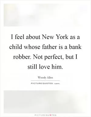I feel about New York as a child whose father is a bank robber. Not perfect, but I still love him Picture Quote #1