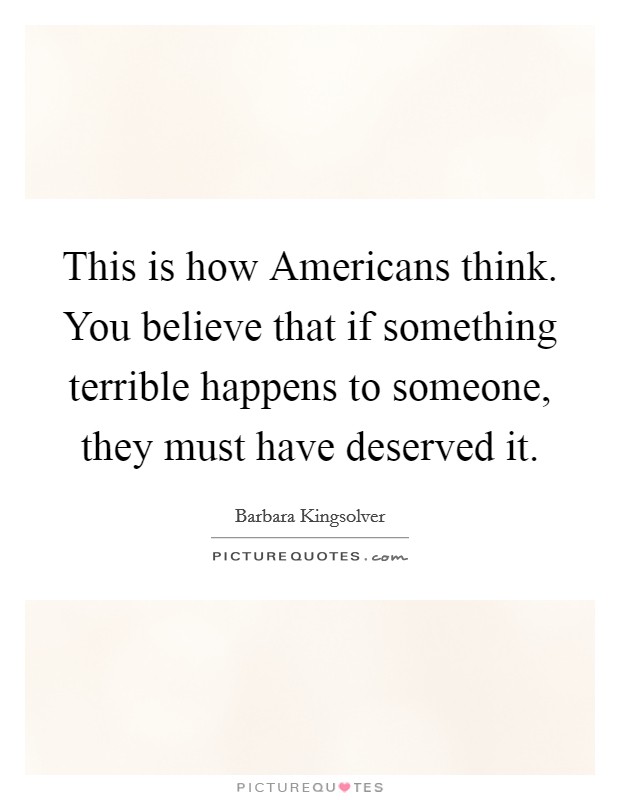 This is how Americans think. You believe that if something terrible happens to someone, they must have deserved it Picture Quote #1
