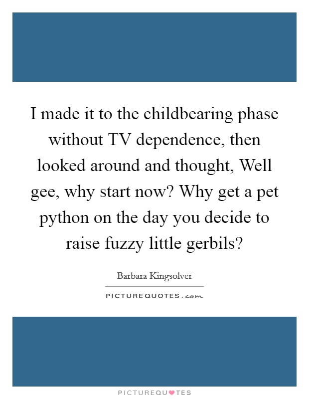 I made it to the childbearing phase without TV dependence, then looked around and thought, Well gee, why start now? Why get a pet python on the day you decide to raise fuzzy little gerbils? Picture Quote #1