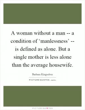A woman without a man -- a condition of ‘manlessness’ -- is defined as alone. But a single mother is less alone than the average housewife Picture Quote #1