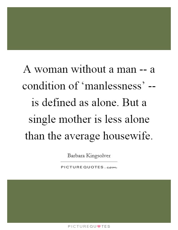 A woman without a man -- a condition of ‘manlessness' -- is defined as alone. But a single mother is less alone than the average housewife Picture Quote #1