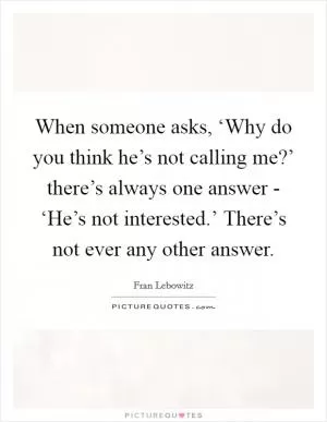 When someone asks, ‘Why do you think he’s not calling me?’ there’s always one answer - ‘He’s not interested.’ There’s not ever any other answer Picture Quote #1