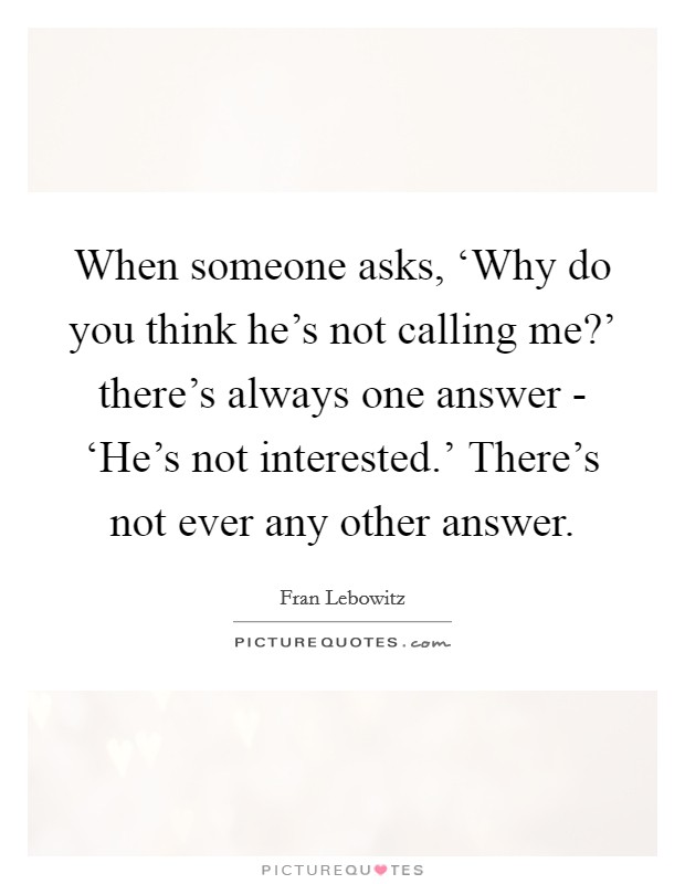 When someone asks, ‘Why do you think he's not calling me?' there's always one answer - ‘He's not interested.' There's not ever any other answer Picture Quote #1