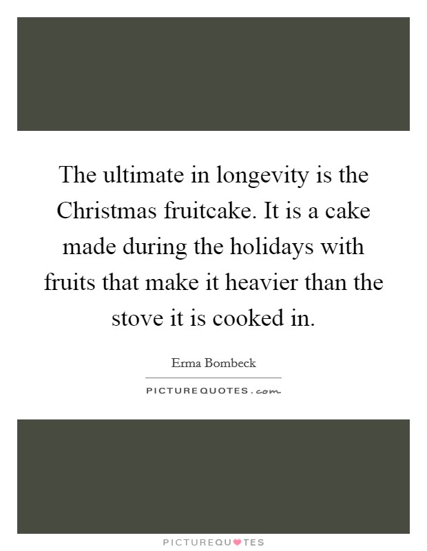 The ultimate in longevity is the Christmas fruitcake. It is a cake made during the holidays with fruits that make it heavier than the stove it is cooked in Picture Quote #1
