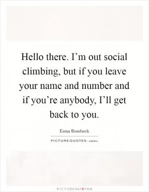 Hello there. I’m out social climbing, but if you leave your name and number and if you’re anybody, I’ll get back to you Picture Quote #1