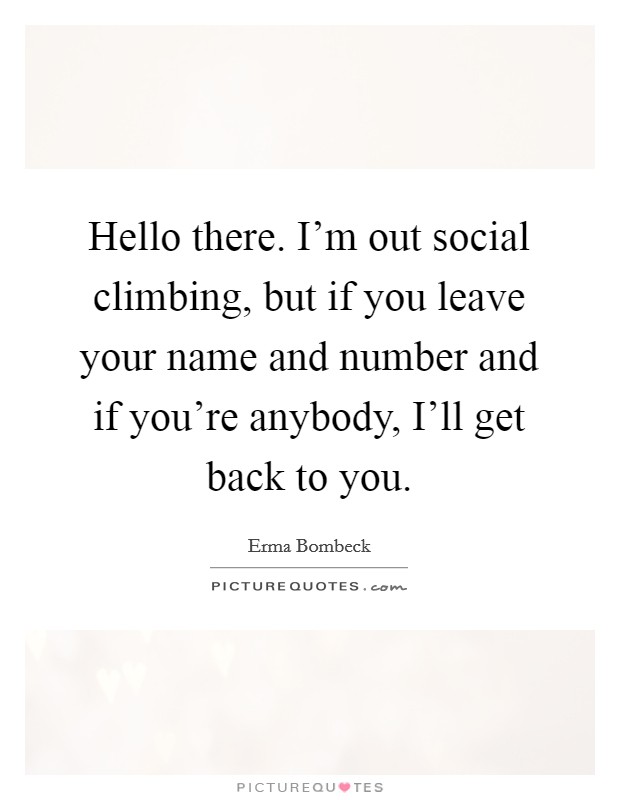 Hello there. I'm out social climbing, but if you leave your name and number and if you're anybody, I'll get back to you Picture Quote #1