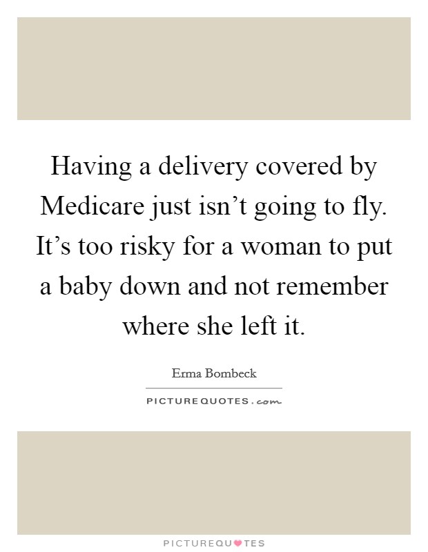 Having a delivery covered by Medicare just isn't going to fly. It's too risky for a woman to put a baby down and not remember where she left it Picture Quote #1