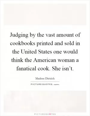 Judging by the vast amount of cookbooks printed and sold in the United States one would think the American woman a fanatical cook. She isn’t Picture Quote #1