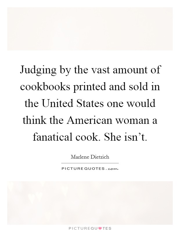 Judging by the vast amount of cookbooks printed and sold in the United States one would think the American woman a fanatical cook. She isn't Picture Quote #1