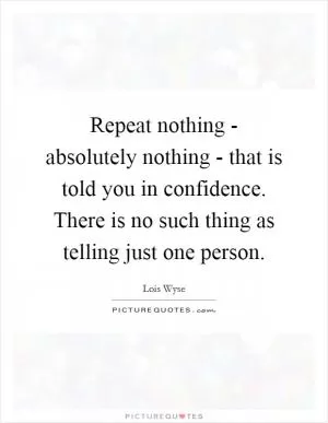 Repeat nothing - absolutely nothing - that is told you in confidence. There is no such thing as telling just one person Picture Quote #1