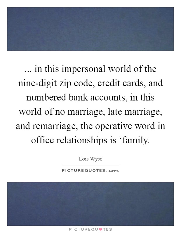 ... in this impersonal world of the nine-digit zip code, credit cards, and numbered bank accounts, in this world of no marriage, late marriage, and remarriage, the operative word in office relationships is ‘family Picture Quote #1
