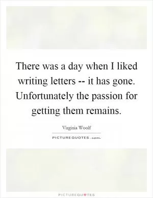 There was a day when I liked writing letters -- it has gone. Unfortunately the passion for getting them remains Picture Quote #1