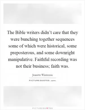The Bible writers didn’t care that they were bunching together sequences some of which were historical, some preposterous, and some downright manipulative. Faithful recording was not their business; faith was Picture Quote #1