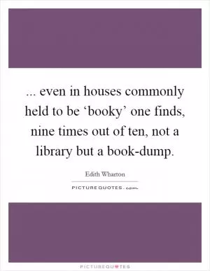 ... even in houses commonly held to be ‘booky’ one finds, nine times out of ten, not a library but a book-dump Picture Quote #1