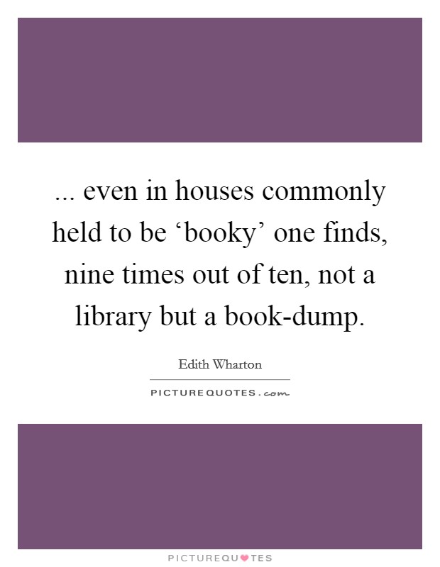... even in houses commonly held to be ‘booky' one finds, nine times out of ten, not a library but a book-dump Picture Quote #1