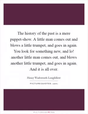 The history of the past is a mere puppet-show. A little man comes out and blows a little trumpet, and goes in again. You look for something new, and lo! another little man comes out, and blows another little trumpet, and goes in again. And it is all over Picture Quote #1