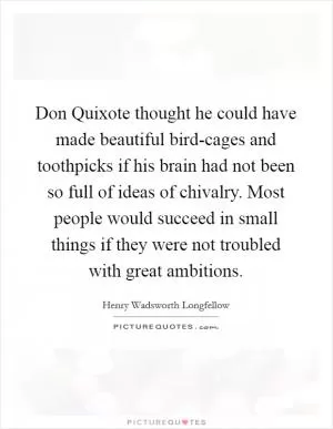 Don Quixote thought he could have made beautiful bird-cages and toothpicks if his brain had not been so full of ideas of chivalry. Most people would succeed in small things if they were not troubled with great ambitions Picture Quote #1