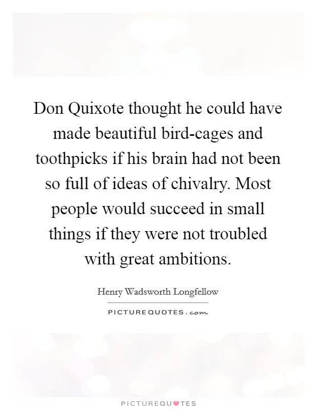 Don Quixote thought he could have made beautiful bird-cages and toothpicks if his brain had not been so full of ideas of chivalry. Most people would succeed in small things if they were not troubled with great ambitions Picture Quote #1