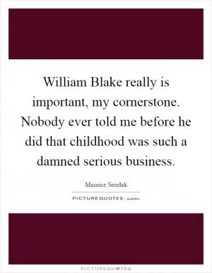 William Blake really is important, my cornerstone. Nobody ever told me before he did that childhood was such a damned serious business Picture Quote #1