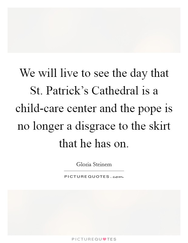 We will live to see the day that St. Patrick's Cathedral is a child-care center and the pope is no longer a disgrace to the skirt that he has on Picture Quote #1
